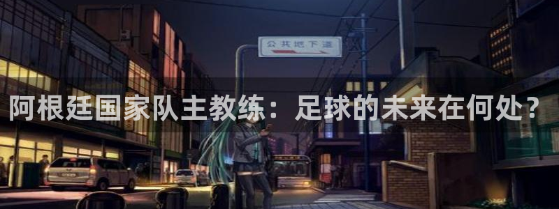 世界杯2026赛制：阿根廷国家队主教练：足球的未来在何处？