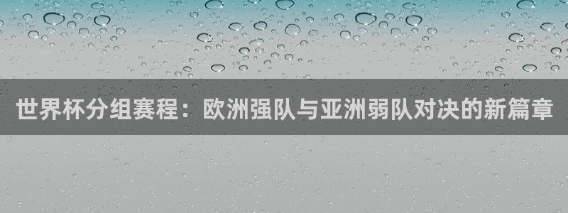 2026世界杯赛程时间表最新：世界杯分组赛程：欧洲强队与亚洲弱队对决的新篇章