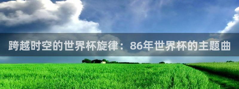 世界杯亚洲区预选赛赛程表：跨越时空的世界杯旋律：86年世界杯的主题曲