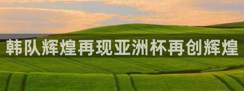 2026足球世界杯赛程：韩队辉煌再现亚洲杯再创辉煌